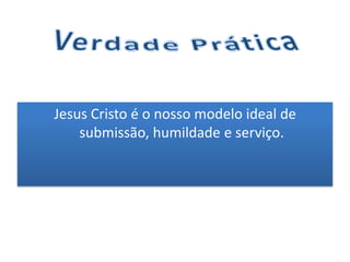Jesus Cristo é o nosso modelo ideal de
submissão, humildade e serviço.

 