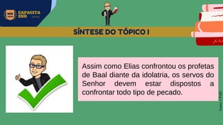 MW
NEVES
CAPACITA
EBD OFICIAL
Fonte:
CPAD
SÍNTESE DO TÓPICO I
Assim como Elias confrontou os profetas
de Baal diante da idolatria, os servos do
Senhor devem estar dispostos a
confrontar todo tipo de pecado.
 
