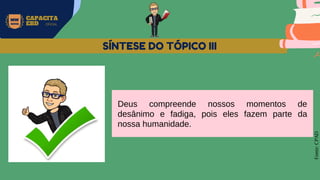 MW
NEVES
CAPACITA
EBD OFICIAL
Fonte:
CPAD
SÍNTESE DO TÓPICO III
Deus compreende nossos momentos de
desânimo e fadiga, pois eles fazem parte da
nossa humanidade.
 
