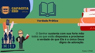Verdade Prática
O Senhor sustenta com sua forte mão
todos os que estão dispostos a proclamar
a verdade de que Ele é o único Deus
digno de adoração.
EBD
Fonte: CPAD
MW
NEVES
CAPACITA
EBD OFICIAL
 