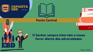 EBD
MW
NEVES
CAPACITA
EBD OFICIAL
O Senhor sempre intervém a nosso
favor diante das adversidades.
Ponto Central
Fonte: CPAD
 