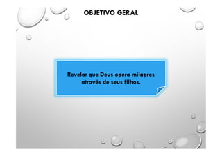 OBJETIVO GERAL
Revelar que Deus opera milagres
através de seus filhos.
 