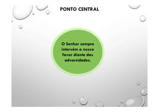 O Senhor sempre
intervém a nosso
favor diante das
adversidades.
PONTO CENTRAL
 