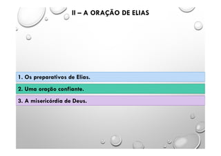 II – A ORAÇÃO DE ELIAS
1. Os preparativos de Elias.
2. Uma oração confiante.
3. A misericórdia de Deus.
 