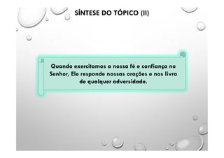 Quando exercitamos a nossa fé e confiança no
Senhor, Ele responde nossas orações e nos livra
de qualquer adversidade.
SÍNTESE DO TÓPICO (II)
 