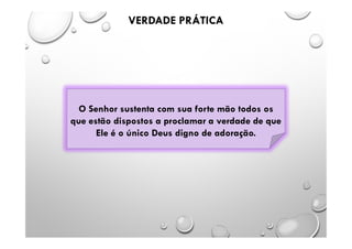 VERDADE PRÁTICA
O Senhor sustenta com sua forte mão todos os
que estão dispostos a proclamar a verdade de que
Ele é o único Deus digno de adoração.
 