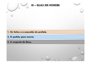 III – ELIAS EM HOREBE
1. Os feitos e a exaustão do profeta.
2. O pedido para morrer.
3. A resposta de Deus.
 