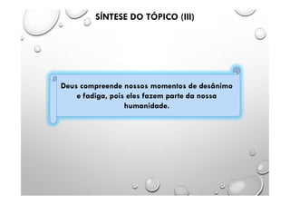 Deus compreende nossos momentos de desânimo
e fadiga, pois eles fazem parte da nossa
humanidade.
SÍNTESE DO TÓPICO (III)
 