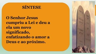 O Senhor Jesus
cumpriu a Lei e deu a
ela um novo
significado,
enfatizando o amor a
Deus e ao próximo.
SÍNTESE
 