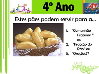 Estes pães podem servir para a…
                   1. “Comunhão
                         Fraterna “
                         ou
                   2. “Fracção do
                         Pão” ou
                   3. “Orações??
 
