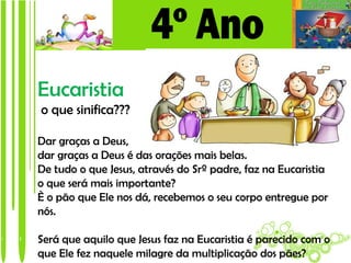Eucaristia
o que sinifica???

Dar graças a Deus,
dar graças a Deus é das orações mais belas.
De tudo o que Jesus, através do Srº padre, faz na Eucaristia
o que será mais importante?
È o pão que Ele nos dá, recebemos o seu corpo entregue por
nós.

Será que aquilo que Jesus faz na Eucaristia é parecido com o
que Ele fez naquele milagre da multiplicação dos pães?
 