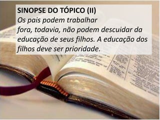 SINOPSE DO TÓPICO (II)
Os pais podem trabalhar
fora, todavia, não podem descuidar da
educação de seus filhos. A educação dos
filhos deve ser prioridade.
 