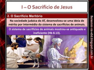 2. O Sacrifício Meritório
O sistema de sacrifícios de animais mostrou-se antiquado e
ineficiente (Hb 8.13).
Na sociedade judaica do AT, desenvolveu-se uma ideia de
mérito por intermédio do sistema de sacrifícios de animais.
 
