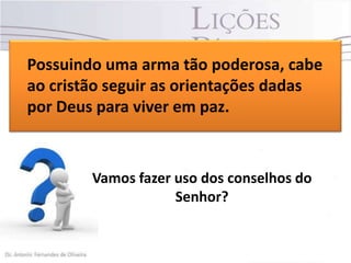Possuindo uma arma tão poderosa, cabe
ao cristão seguir as orientações dadas
por Deus para viver em paz.

Vamos fazer uso dos conselhos do
Senhor?

 