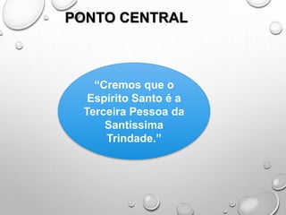 PONTO CENTRAL
“Cremos que o
Espírito Santo é a
Terceira Pessoa da
Santíssima
Trindade.”
 