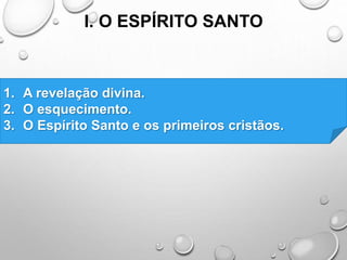 I. O ESPÍRITO SANTO
1. A revelação divina.
2. O esquecimento.
3. O Espírito Santo e os primeiros cristãos.
 