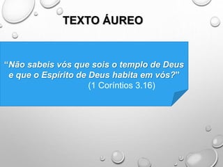 TEXTO ÁUREO
“Não sabeis vós que sois o templo de Deus
e que o Espírito de Deus habita em vós?”
(1 Coríntios 3.16)
 