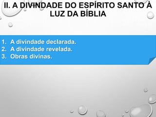 II. A DIVINDADE DO ESPÍRITO SANTO À
LUZ DA BÍBLIA
1. A divindade declarada.
2. A divindade revelada.
3. Obras divinas.
 