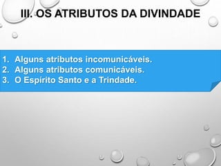 III. OS ATRIBUTOS DA DIVINDADE
1. Alguns atributos incomunicáveis.
2. Alguns atributos comunicáveis.
3. O Espírito Santo e a Trindade.
 