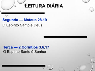 LEITURA DIÁRIA
Segunda — Mateus 28.19
O Espírito Santo é Deus
Terça — 2 Coríntios 3.6,17
O Espírito Santo é Senhor
 