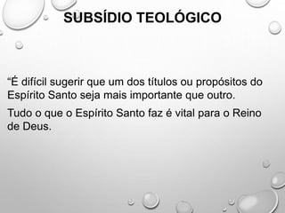 SUBSÍDIO TEOLÓGICO
“É difícil sugerir que um dos títulos ou propósitos do
Espírito Santo seja mais importante que outro.
Tudo o que o Espírito Santo faz é vital para o Reino
de Deus.
 