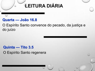 Quarta — João 16.8
O Espírito Santo convence do pecado, da justiça e
do juízo
Quinta — Tito 3.5
O Espírito Santo regenera
LEITURA DIÁRIA
 