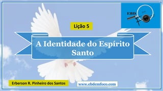 A Identidade do Espírito
Santo
www.ebdemfoco.comErberson R. Pinheiro dos Santos
Lição 5
 