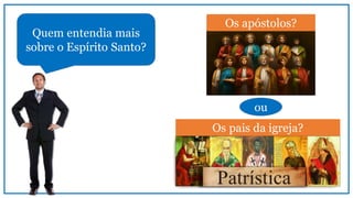 Os apóstolos?
Quem entendia mais
sobre o Espírito Santo?
Os pais da igreja?
ou
 
