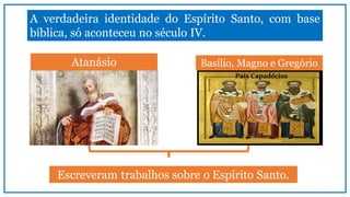 A verdadeira identidade do Espírito Santo, com base
bíblica, só aconteceu no século IV.
Atanásio Basílio, Magno e Gregório
Escreveram trabalhos sobre o Espírito Santo.
 