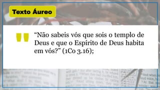 “Não sabeis vós que sois o templo de
Deus e que o Espírito de Deus habita
em vós?” (1Co 3.16);
"
Texto Áureo
 