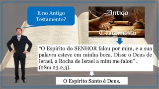 “O Espírito do SENHOR falou por mim, e a sua
palavra esteve em minha boca. Disse o Deus de
Israel, a Rocha de Israel a mim me falou” .
(2Sm 23.2,3).
E no Antigo
Testamento?
O Espírito Santo é Deus.
 