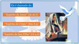 Ele é chamado de:
“Espírito de Jesus” (At 16.7)
“Espírito de Cristo” (Rm 8.9)
“Espírito de Seu Filho” (Gl 4.6)
 