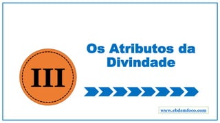 Os Atributos da
Divindade
www.ebdemfoco.com
III
 