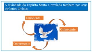 A divindade do Espírito Santo é revelada também nos seus
atributos divinos.
Onipotente
Onipresente
Onisciente
 