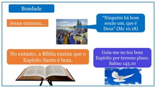 Jesus ensinou...
No entanto, a Bíblia ensina que o
Espírito Santo é bom.
Guia-me no teu bom
Espírito por terreno plano.
Salmo 143.10
Bondade
“Ninguém há bom
senão um, que é
Deus” (Mc 10.18)
 