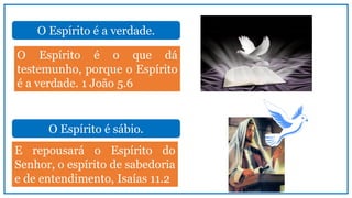 O Espírito é a verdade.
O Espírito é o que dá
testemunho, porque o Espírito
é a verdade. 1 João 5.6
O Espírito é sábio.
E repousará o Espírito do
Senhor, o espírito de sabedoria
e de entendimento, Isaías 11.2
 