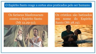 O Espírito Santo reage a certos atos praticados pelo ser humano.
Os fariseus blasfemaram
contra o Espírito Santo
(Mt 12.29-31);
Os cristãos são batizados
em nome do Espírito
Santo (Mt 28.19).
 