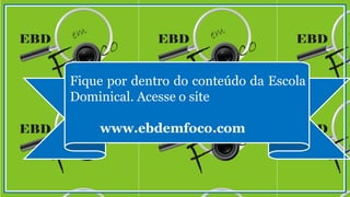 Fique por dentro do conteúdo da Escola
Dominical. Acesse o site
www.ebdemfoco.com
 