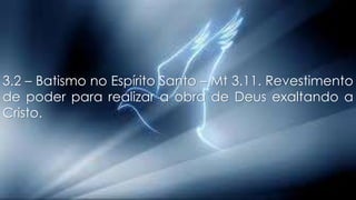 3.2 – Batismo no Espírito Santo – Mt 3.11. Revestimento
de poder para realizar a obra de Deus exaltando a
Cristo.
 