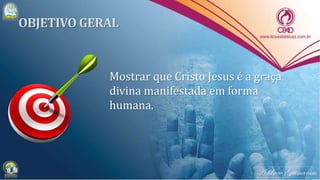 Mostrar que Cristo Jesus é a graça
divina manifestada em forma
humana.
 