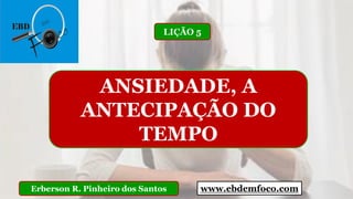 www.ebdemfoco.comErberson R. Pinheiro dos Santos
ANSIEDADE, A
ANTECIPAÇÃO DO
TEMPO
LIÇÃO 5
 