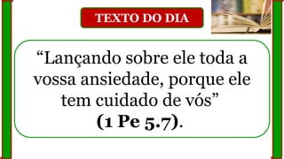 TEXTO DO DIA
“Lançando sobre ele toda a
vossa ansiedade, porque ele
tem cuidado de vós”
(1 Pe 5.7).
 