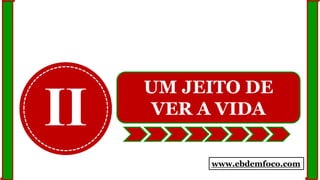 II
UM JEITO DE
VER A VIDA
www.ebdemfoco.com
 