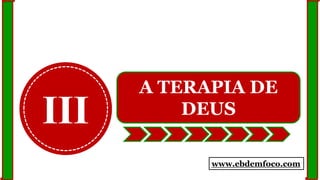 III
A TERAPIA DE
DEUS
www.ebdemfoco.com
 