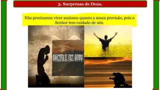 3. Surpresas de Deus.
Não precisamos viver ansiosos quanto a nossa provisão, pois o
Senhor tem cuidado de nós.
 