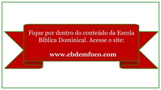 Fique por dentro do conteúdo da Escola
Bíblica Dominical. Acesse o site:
www.ebdemfoco.com
 