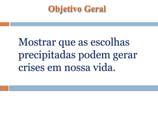 Mostrar que as escolhas
precipitadas podem gerar
crises em nossa vida.
 