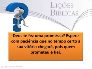 Deus te fez uma promessa? Espere
com paciência que no tempo certo a
sua vitória chegará, pois quem
prometeu é fiel.

 