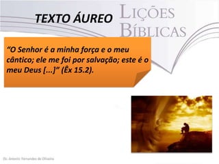 TEXTO ÁUREO
“O Senhor é a minha força e o meu
cântico; ele me foi por salvação; este é o
meu Deus [...]” (Êx 15.2).

 