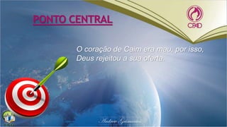 PONTO CENTRAL
O coração de Caim era mau, por isso,
Deus rejeitou a sua oferta.
 